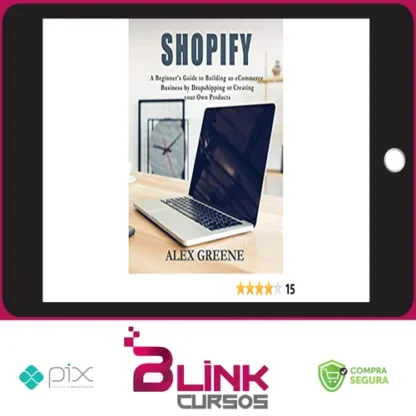 Shopify: A Beginner's Guide to Building an eCommerce Business by Dropshipping or Creating your Own Products - Alex Greene [INGLÊS]